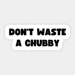 Don't Waste A Chubby Sticker